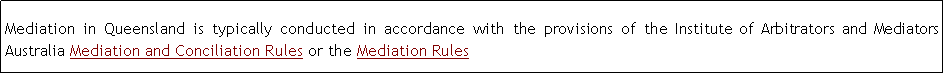 Text Box: Mediation in Queensland is typically conducted in accordance with the provisions of the Institute of Arbitrators and Mediators Australia Mediation and Conciliation Rules or the Mediation Rules 