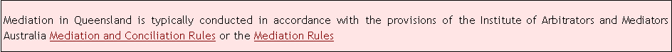 Text Box: Mediation in Queensland is typically conducted in accordance with the provisions of the Institute of Arbitrators and Mediators Australia Mediation and Conciliation Rules or the Mediation Rules