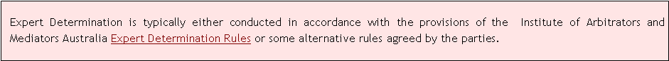 Text Box: Expert Determination is typically either conducted in accordance with the provisions of the  Institute of Arbitrators and Mediators Australia Expert Determination Rules or some alternative rules agreed by the parties.