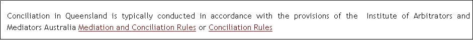 Text Box: Conciliation in Queensland is typically conducted in accordance with the provisions of the  Institute of Arbitrators and Mediators Australia Mediation and Conciliation Rules or Conciliation Rules 
