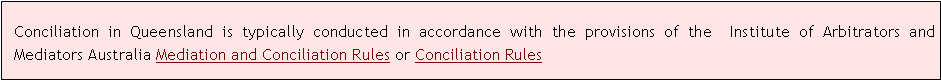 Text Box: Conciliation in Queensland is typically conducted in accordance with the provisions of the Institute of Arbitrators and Mediators Australia Mediation and Conciliation Rules or Conciliation Rules